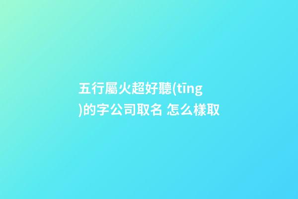 五行屬火超好聽(tīng)的字公司取名 怎么樣取-第1張-公司起名-玄機(jī)派